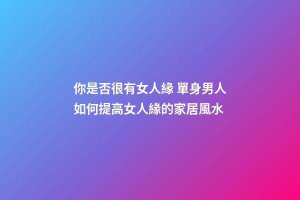 你是否很有女人緣 單身男人如何提高女人緣的家居風水